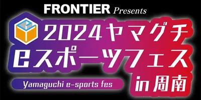 山口県で初開催！「FRONTIER Presents 2024ヤマグチeスポーツフェス in 周南」...